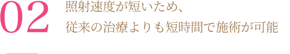 照射速度が短いため、従来の治療よりも短時間で施術が可能